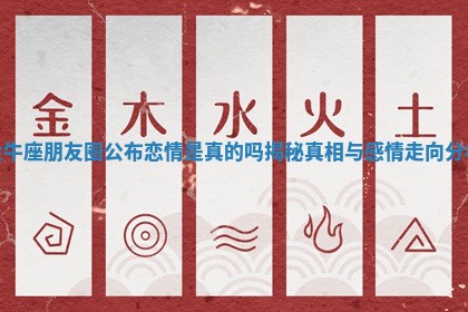 金牛座朋友圈公布恋情是真的吗揭秘真相与感情走向分析 金牛座朋友圈公布恋情是真的吗揭秘真相与感情走向分析