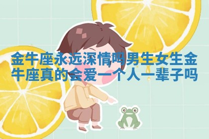 金牛座永远深情吗男生女生_金牛座真的会爱一个人一辈子吗