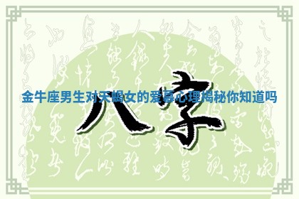金牛座男生对天蝎女的爱慕心理揭秘你知道吗