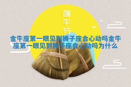 金牛座第一眼见到狮子座会心动吗 金牛座第一眼见到狮子座会心动吗为什么 金牛座第一眼见到狮子座会心动吗 金牛座第一眼见到狮子座会心动吗为什么