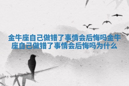 金牛座自己做错了事情会后悔吗 金牛座自己做错了事情会后悔吗为什么