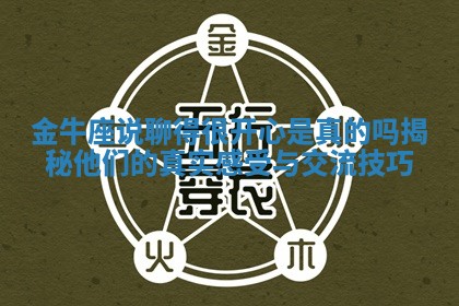 金牛座说聊得很开心是真的吗揭秘他们的真实感受与交流技巧