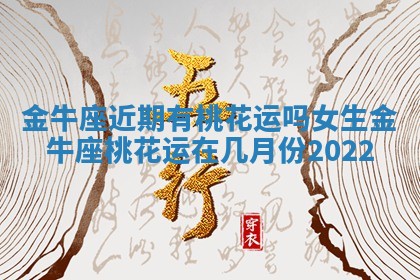金牛座近期有桃花运吗女生 金牛座桃花运在几月份2022 金牛座近期有桃花运吗女生 金牛座桃花运在几月份2022