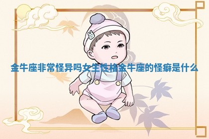 金牛座非常怪异吗女生性格_金牛座的怪癖是什么
