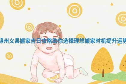 锦州义县搬家吉日攻略助你选择理想搬家时机提升运势