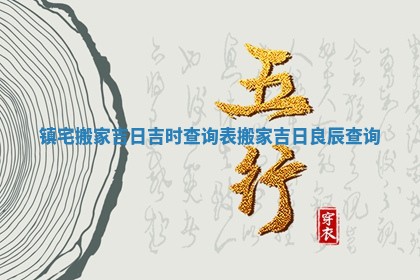 镇宅搬家吉日吉时查询表 搬家吉日良辰查询
