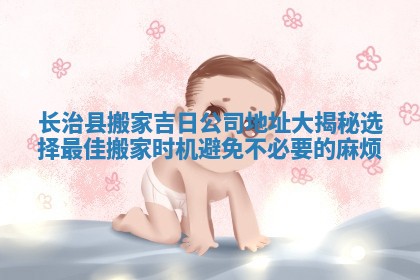 长治县搬家吉日公司地址大揭秘选择最佳搬家时机避免不必要的麻烦