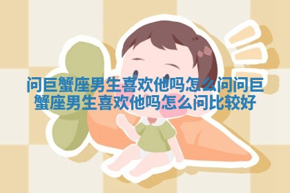问巨蟹座男生喜欢他吗怎么问 问巨蟹座男生喜欢他吗怎么问比较好