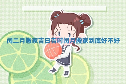 闰二月搬家吉日吉时_闰月搬家到底好不好