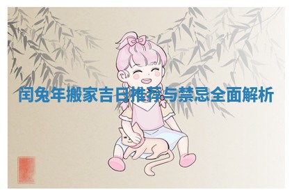 闰兔年搬家吉日推荐与禁忌全面解析