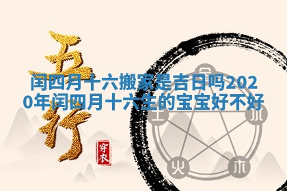 闰四月十六搬家是吉日吗_2020年闰四月十六生的宝宝好不好