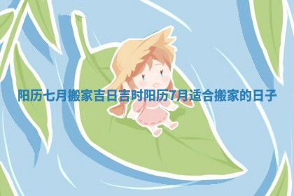 阳历七月搬家吉日吉时_阳历7月适合搬家的日子