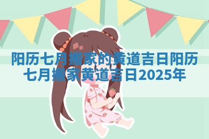 阳历七月搬家的黄道吉日 阳历七月搬家黄道吉日2025年