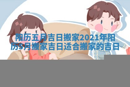 阳历五月吉日搬家_2021年阳历5月搬家吉日适合搬家的吉日