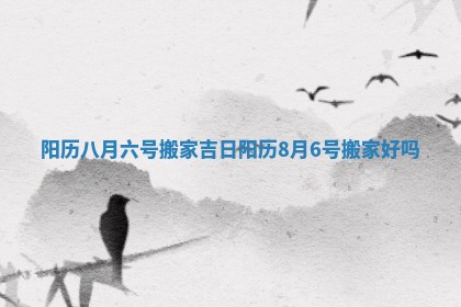 阳历八月六号搬家吉日 阳历8月6号搬家好吗