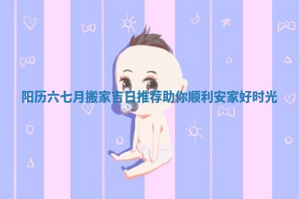 阳历六七月搬家吉日推荐助你顺利安家好时光