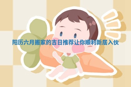 阳历六月搬家的吉日推荐让你顺利新居入伙