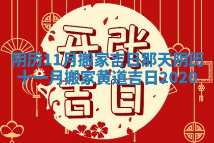 阴历11月搬家吉日那天_阴历十一月搬家黄道吉日2020