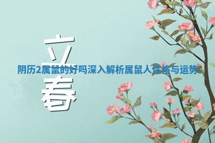 阴历2属鼠的好吗 深入解析属鼠人性格与运势 阴历2属鼠的好吗 深入解析属鼠人性格与运势