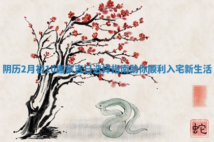 阴历2月初10搬家吉日选择指南助你顺利入宅新生活