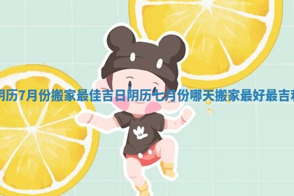 阴历7月份搬家最佳吉日_阴历七月份哪天搬家最好最吉利