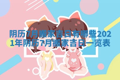 阴历7月搬家吉日有哪些 2021年阴历7月搬家吉日一览表