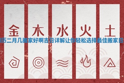 阴历二月几搬家好啊吉日详解让你轻松选择最佳搬家日期