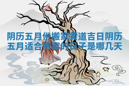 阴历五月份搬家黄道吉日 阴历五月适合搬家的日子是哪几天