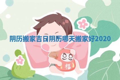阴历搬家吉日_阴历哪天搬家好2020