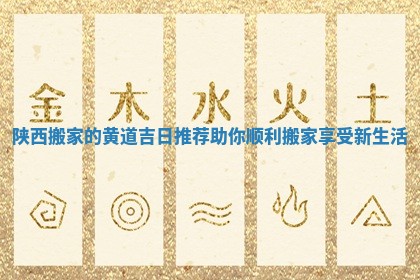 陕西搬家的黄道吉日推荐助你顺利搬家享受新生活