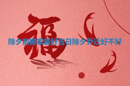 除夕前搬家最好吉日 除夕乔迁好不好