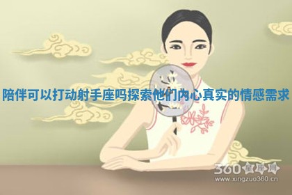 陪伴可以打动射手座吗探索他们内心真实的情感需求