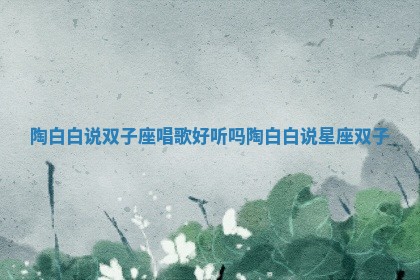 陶白白说双子座唱歌好听吗_陶白白说星座双子