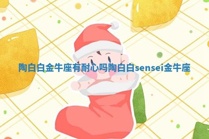 陶白白金牛座有耐心吗_陶白白sensei金牛座
