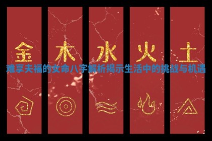 难享夫福的女命八字解析揭示生活中的挑战与机遇 难享夫福的女命八字解析揭示生活中的挑战与机遇