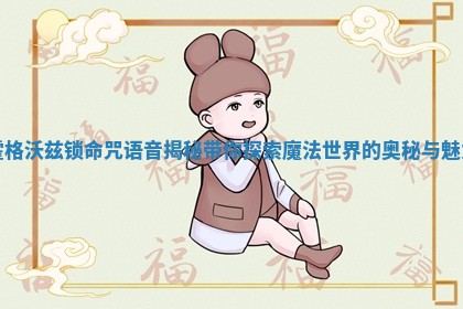 霍格沃兹锁命咒语音揭秘 带你探索魔法世界的奥秘与魅力