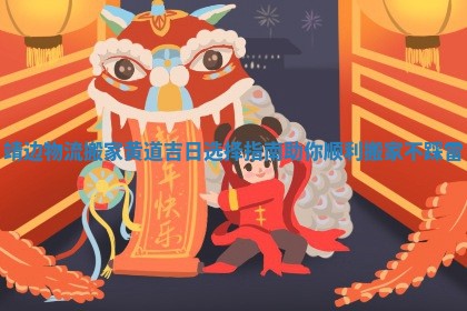 靖边物流搬家黄道吉日选择指南助你顺利搬家不踩雷