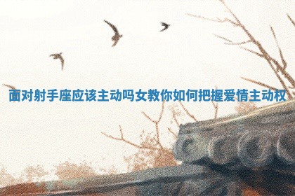 面对射手座应该主动吗女教你如何把握爱情主动权 面对射手座应该主动吗女教你如何把握爱情主动权