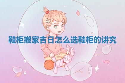 鞋柜搬家吉日怎么选 鞋柜的讲究