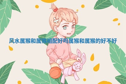 风水属猴和属猴相配好吗_属猴和属猴的好不好 风水属猴和属猴相配好吗_属猴和属猴的好不好