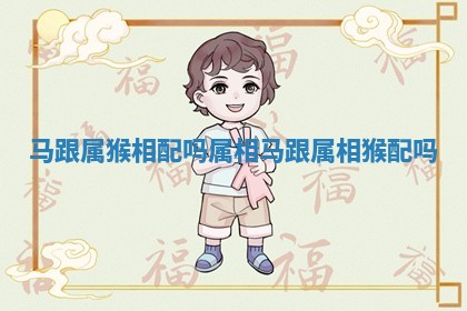 马跟属猴相配吗 属相马跟属相猴配吗