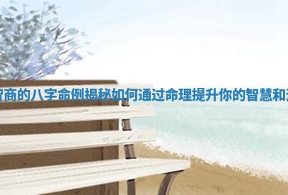 高智商的八字命例揭秘如何通过命理提升你的智慧和运势