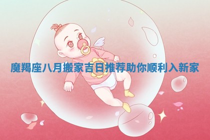 魔羯座八月搬家吉日推荐助你顺利入新家