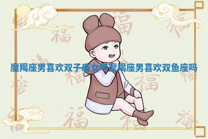 魔羯座男喜欢双子座女吗 摩羯座男喜欢双鱼座吗