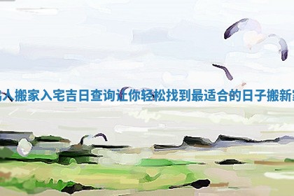 鸡人搬家入宅吉日查询让你轻松找到最适合的日子搬新家