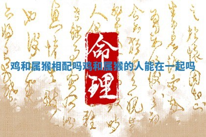鸡和属猴相配吗 鸡和属猴的人能在一起吗