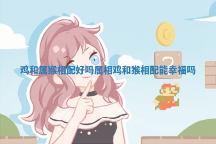 鸡和属猴相配好吗_属相鸡和猴相配能幸福吗