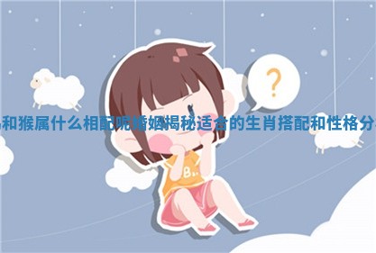 鸡和猴属什么相配呢婚姻揭秘适合的生肖搭配和性格分析