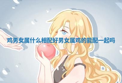 鸡男女属什么相配好 男女属鸡的能配一起吗