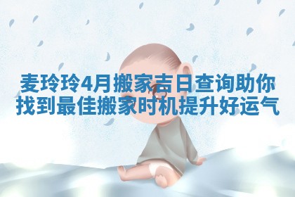麦玲玲4月搬家吉日查询助你找到最佳搬家时机提升好运气